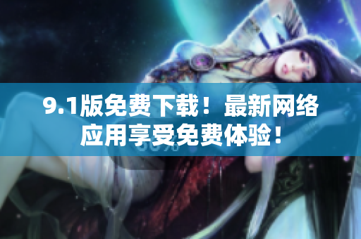 9.1版免费下载！最新网络应用享受免费体验！