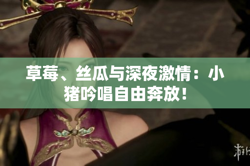 草莓、丝瓜与深夜激情：小猪吟唱自由奔放！