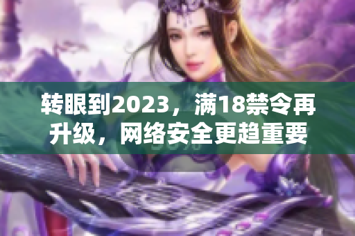 转眼到2023，满18禁令再升级，网络安全更趋重要