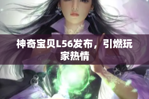 神奇宝贝L56发布，引燃玩家热情
