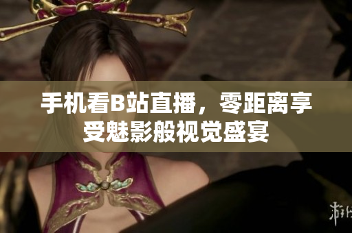 手机看B站直播，零距离享受魅影般视觉盛宴