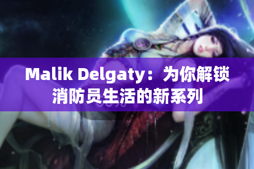 Malik Delgaty：为你解锁消防员生活的新系列