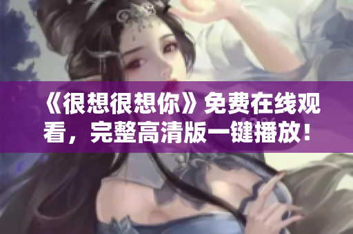 《很想很想你》免费在线观看，完整高清版一键播放！