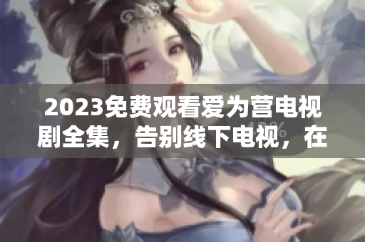 2023免费观看爱为营电视剧全集，告别线下电视，在线观看指日可待！