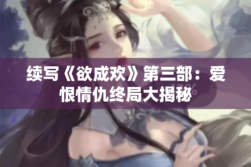 续写《欲成欢》第三部：爱恨情仇终局大揭秘