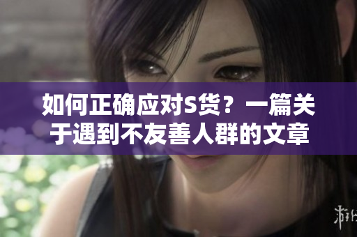 如何正确应对S货？一篇关于遇到不友善人群的文章