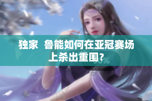 独家  鲁能如何在亚冠赛场上杀出重围？