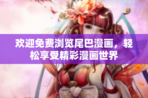 欢迎免费浏览尾巴漫画，轻松享受精彩漫画世界