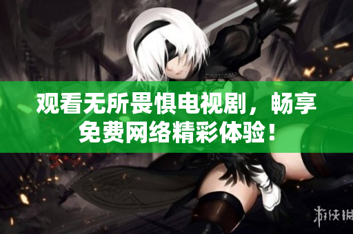 观看无所畏惧电视剧，畅享免费网络精彩体验！
