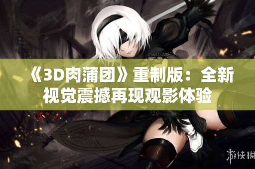 《3D肉蒲团》重制版：全新视觉震撼再现观影体验
