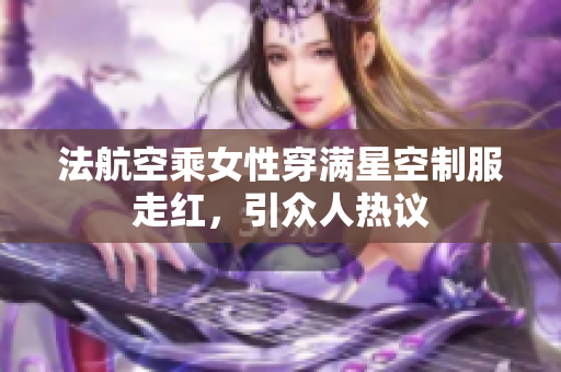 法航空乘女性穿满星空制服走红，引众人热议