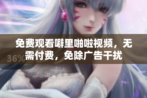 免费观看噼里啪啦视频，无需付费，免除广告干扰