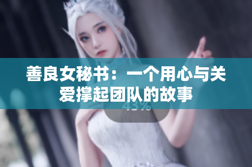 善良女秘书：一个用心与关爱撑起团队的故事