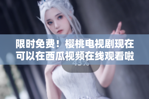 限时免费！樱桃电视剧现在可以在西瓜视频在线观看啦！