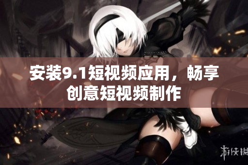 安装9.1短视频应用，畅享创意短视频制作