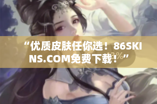 “优质皮肤任你选！86SKINS.COM免费下载！”