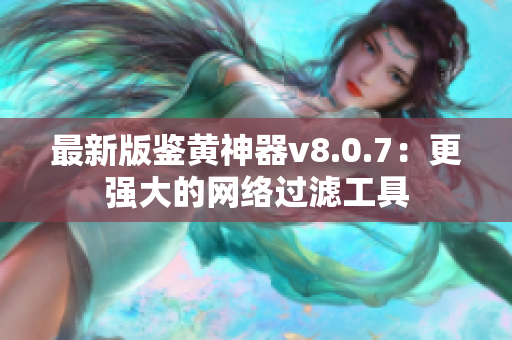 最新版鉴黄神器v8.0.7：更强大的网络过滤工具