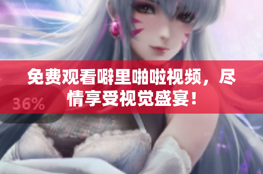 免费观看噼里啪啦视频，尽情享受视觉盛宴！