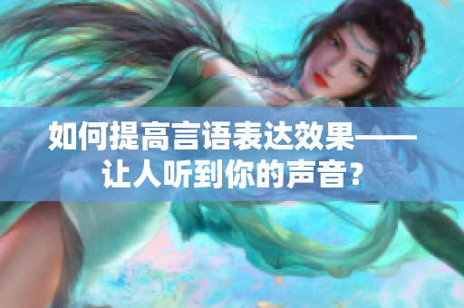 如何提高言语表达效果——让人听到你的声音？