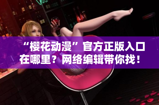 “樱花动漫”官方正版入口在哪里？网络编辑带你找！