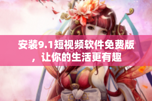 安装9.1短视频软件免费版，让你的生活更有趣