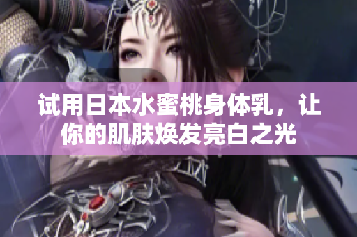 试用日本水蜜桃身体乳，让你的肌肤焕发亮白之光