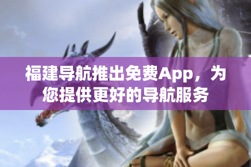 福建导航推出免费App，为您提供更好的导航服务