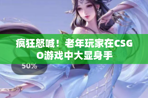 疯狂怒喊！老年玩家在CSGO游戏中大显身手