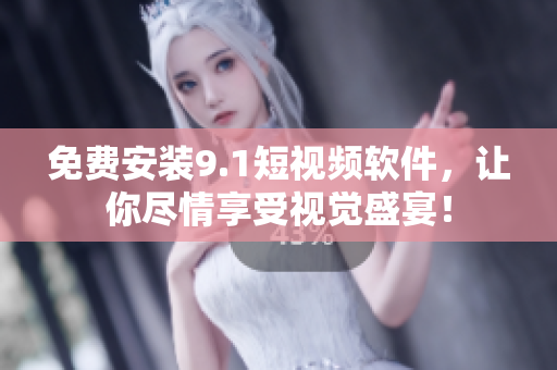 免费安装9.1短视频软件，让你尽情享受视觉盛宴！