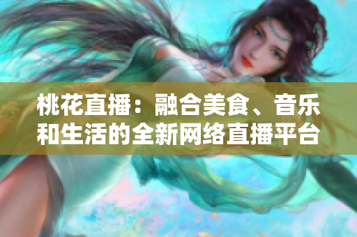 桃花直播：融合美食、音乐和生活的全新网络直播平台