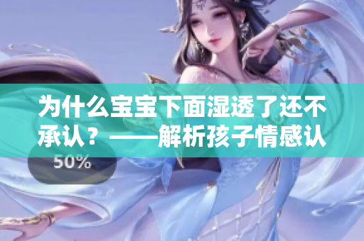 为什么宝宝下面湿透了还不承认？——解析孩子情感认知中的错误认知。