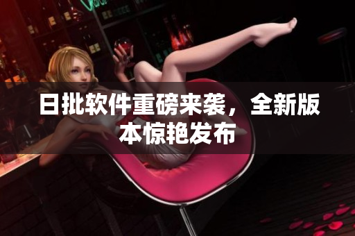 日批软件重磅来袭，全新版本惊艳发布
