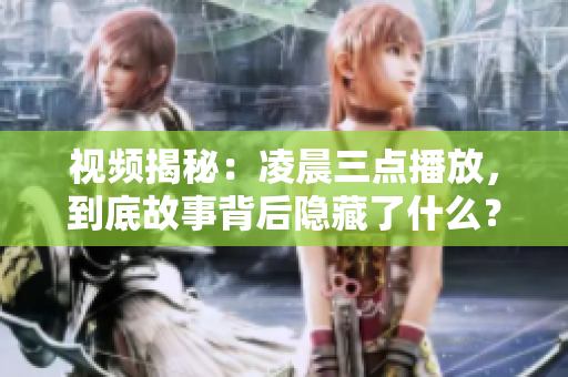 视频揭秘：凌晨三点播放，到底故事背后隐藏了什么？