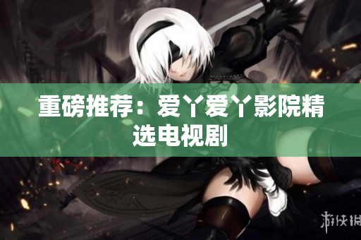 重磅推荐：爱丫爱丫影院精选电视剧