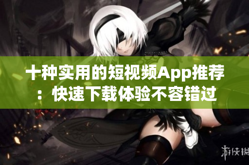 十种实用的短视频App推荐：快速下载体验不容错过