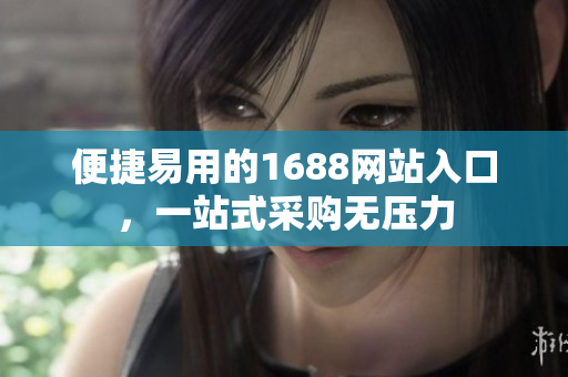 便捷易用的1688网站入口，一站式采购无压力
