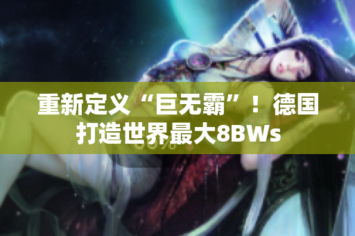 重新定义“巨无霸”！德国打造世界最大8BWs