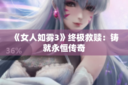《女人如雾3》终极救赎：铸就永恒传奇