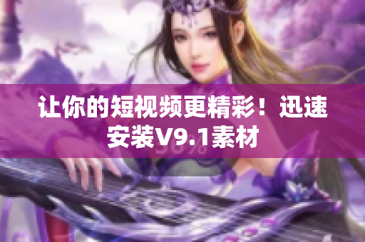 让你的短视频更精彩！迅速安装V9.1素材