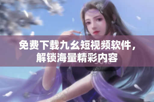 免费下载九幺短视频软件，解锁海量精彩内容