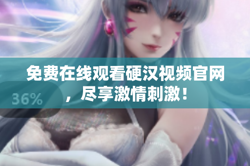 免费在线观看硬汉视频官网，尽享激情刺激！