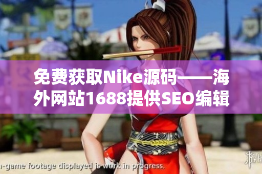 免费获取Nike源码——海外网站1688提供SEO编辑必备教程