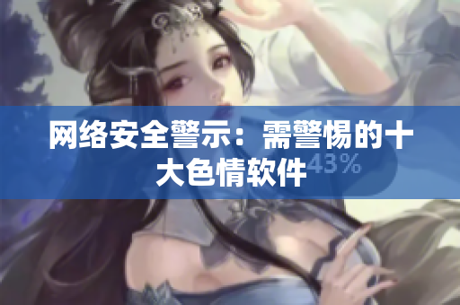 网络安全警示：需警惕的十大色情软件
