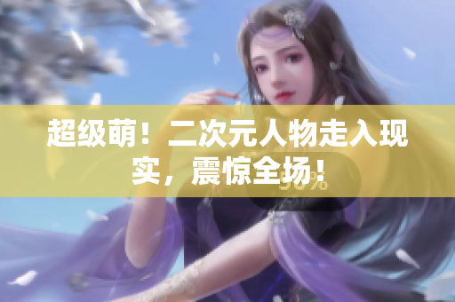 超级萌！二次元人物走入现实，震惊全场！
