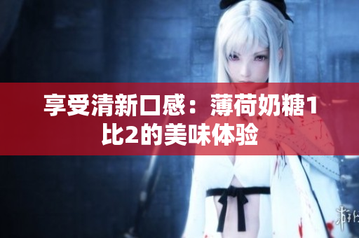 享受清新口感：薄荷奶糖1比2的美味体验