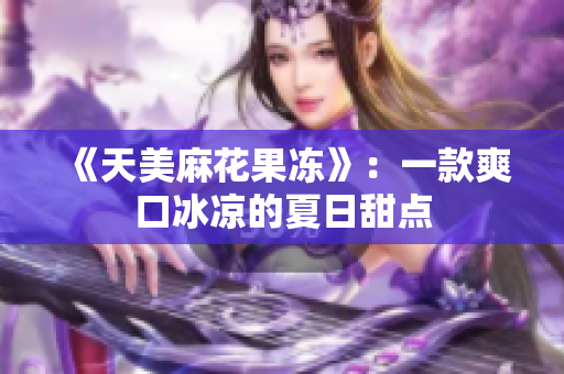 《天美麻花果冻》：一款爽口冰凉的夏日甜点