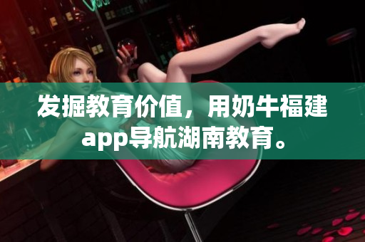 发掘教育价值，用奶牛福建app导航湖南教育。