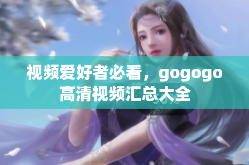 视频爱好者必看，gogogo高清视频汇总大全