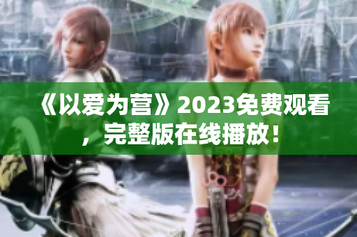《以爱为营》2023免费观看，完整版在线播放！