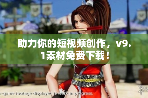 助力你的短视频创作，v9.1素材免费下载！